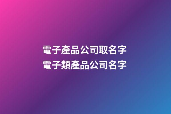 電子產品公司取名字 電子類產品公司名字-第1張-公司起名-玄機派